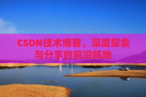 CSDN技术博客，深度探索与分享的前沿阵地
